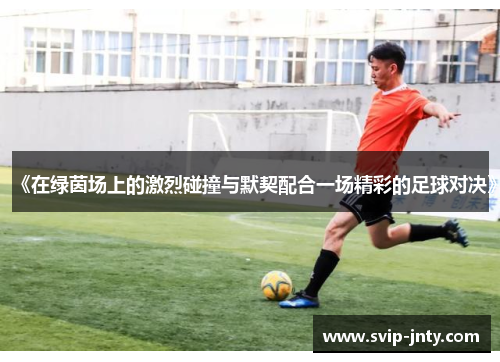 《在绿茵场上的激烈碰撞与默契配合一场精彩的足球对决》
