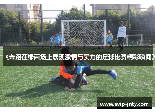 《奔跑在绿茵场上展现激情与实力的足球比赛精彩瞬间》