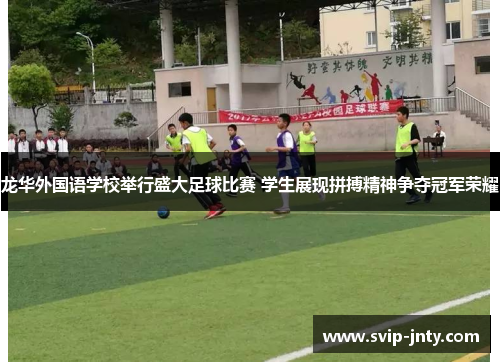 龙华外国语学校举行盛大足球比赛 学生展现拼搏精神争夺冠军荣耀